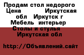 Продам стол недорого › Цена ­ 5 000 - Иркутская обл., Иркутск г. Мебель, интерьер » Столы и стулья   . Иркутская обл.